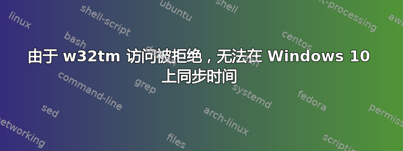 由于 w32tm 访问被拒绝，无法在 Windows 10 上同步时间