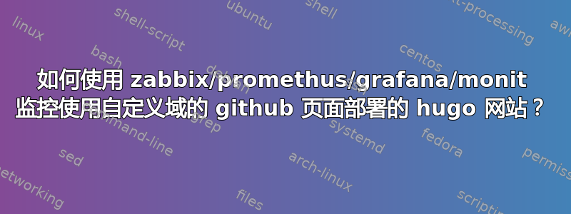 如何使用 zabbix/promethus/grafana/monit 监控使用自定义域的 github 页面部署的 hugo 网站？