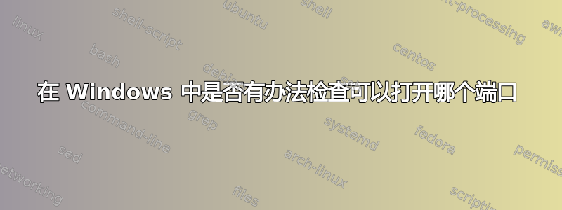 在 Windows 中是否有办法检查可以打开哪个端口