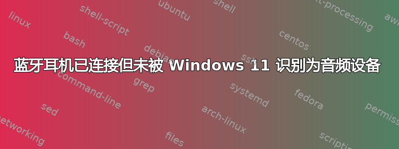 蓝牙耳机已连接但未被 Windows 11 识别为音频设备