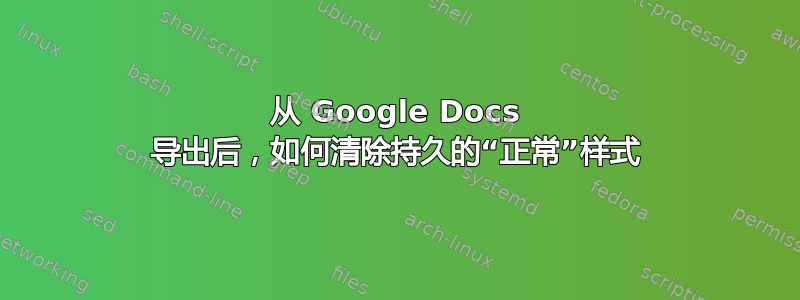 从 Google Docs 导出后，如何清除持久的“正常”样式