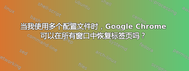 当我使用多个配置文件时，Google Chrome 可以在所有窗口中恢复标签页吗？