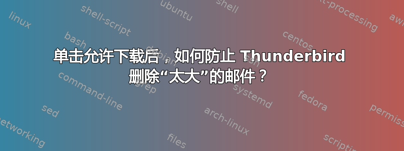 单击允许下载后，如何防止 Thunderbird 删除“太大”的邮件？