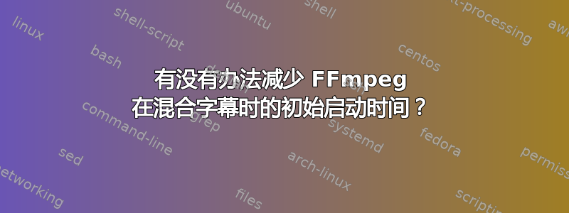 有没有办法减少 FFmpeg 在混合字幕时的初始启动时间？