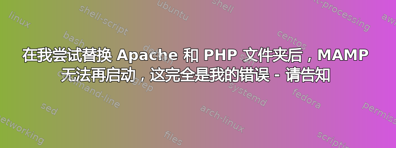 在我尝试替换 Apache 和 PHP 文件夹后，MAMP 无法再启动，这完全是我的错误 - 请告知