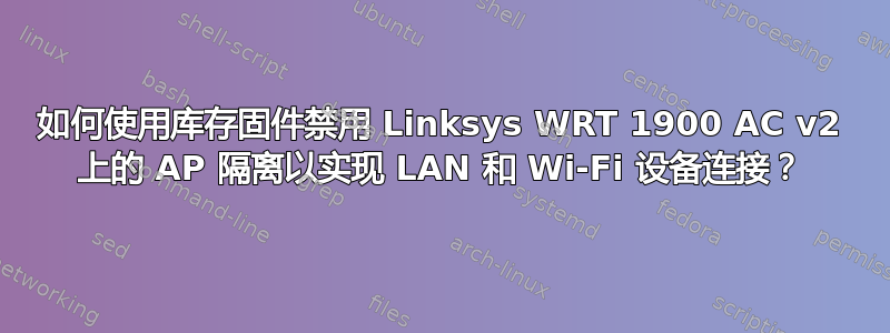 如何使用库存固件禁用 Linksys WRT 1900 AC v2 上的 AP 隔离以实现 LAN 和 Wi-Fi 设备连接？