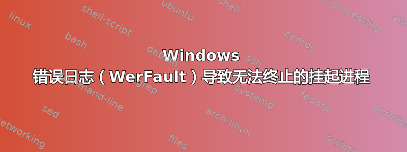 Windows 错误日志（WerFault）导致无法终止的挂起进程