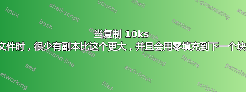 当复制 10ks 文件时，很少有副本比这个更大，并且会用零填充到下一个块