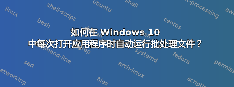 如何在 Windows 10 中每次打开应用程序时自动运行批处理文件？