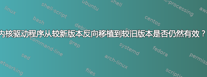 内核驱动程序从较新版本反向移植到较旧版本是否仍然有效？