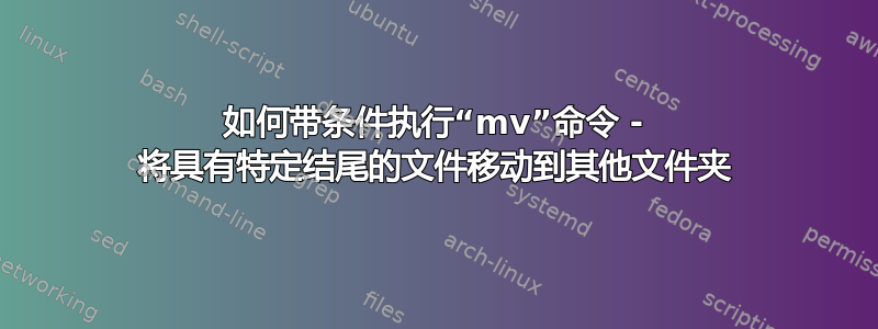 如何带条件执行“mv”命令 - 将具有特定结尾的文件移动到其他文件夹