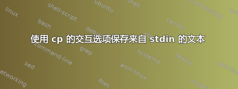 使用 cp 的交互选项保存来自 stdin 的文本