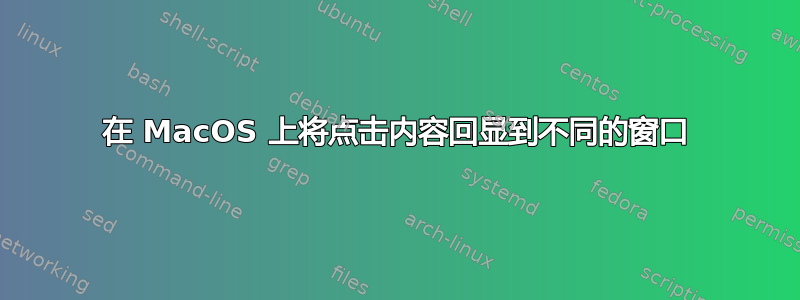 在 MacOS 上将点击内容回显到不同的窗口