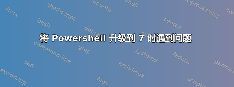 将 Powershell 升级到 7 时遇到问题