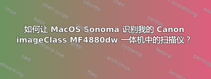 如何让 MacOS Sonoma 识别我的 Canon imageClass MF4880dw 一体机中的扫描仪？