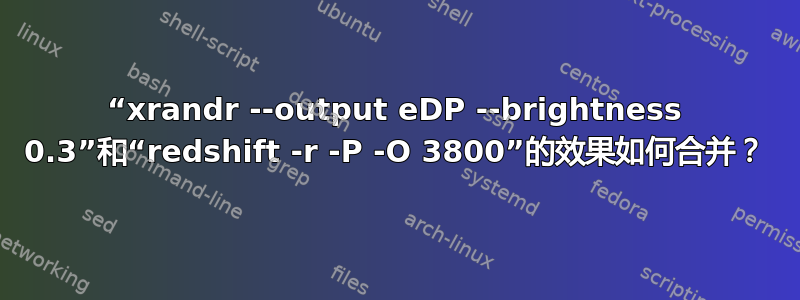 “xrandr --output eDP --brightness 0.3”和“redshift -r -P -O 3800”的效果如何合并？