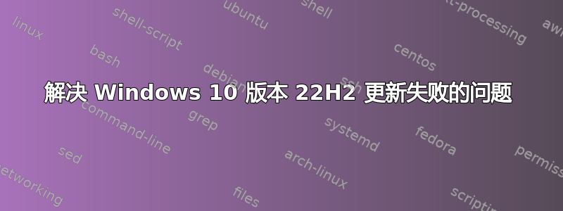 解决 Windows 10 版本 22H2 更新失败的问题