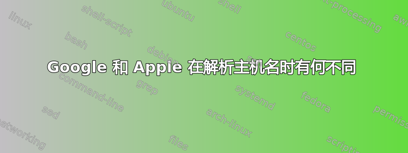 Google 和 Apple 在解析主机名时有何不同