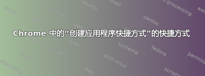 Chrome 中的“创建应用程序快捷方式”的快捷方式