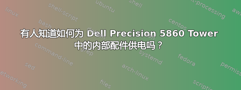 有人知道如何为 Dell Precision 5860 Tower 中的内部配件供电吗？