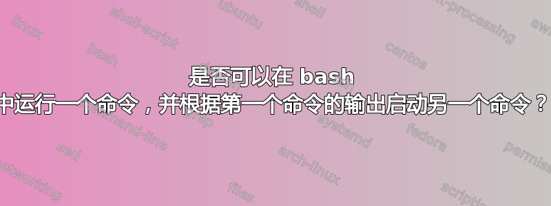 是否可以在 bash 中运行一个命令，并根据第一个命令的输出启动另一个命令？