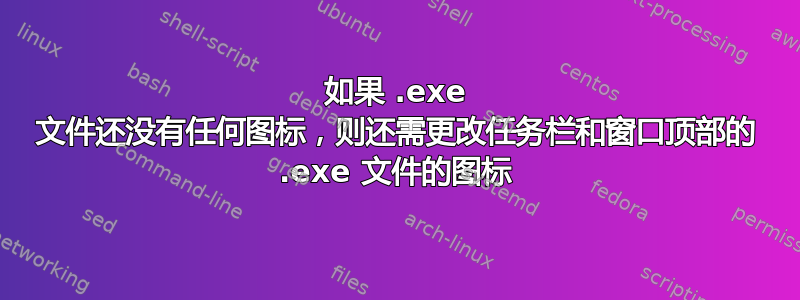 如果 .exe 文件还没有任何图标，则还需更改任务栏和窗口顶部的 .exe 文件的图标