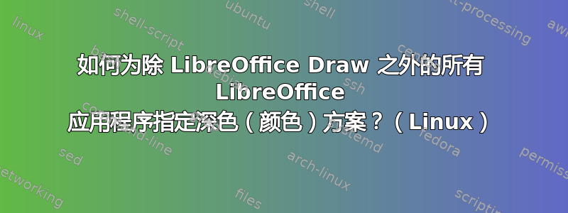 如何为除 LibreOffice Draw 之外的所有 LibreOffice 应用程序指定深色（颜色）方案？（Linux）