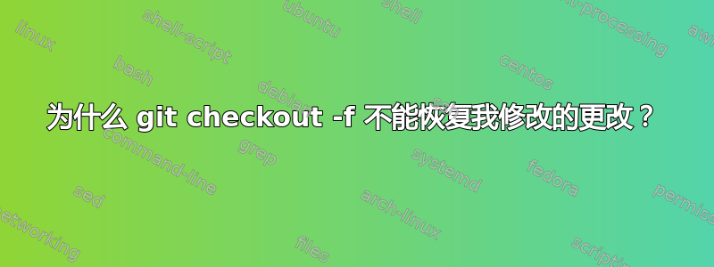 为什么 git checkout -f 不能恢复我修改的更改？