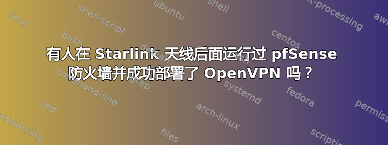 有人在 Starlink 天线后面运行过 pfSense 防火墙并成功部署了 OpenVPN 吗？