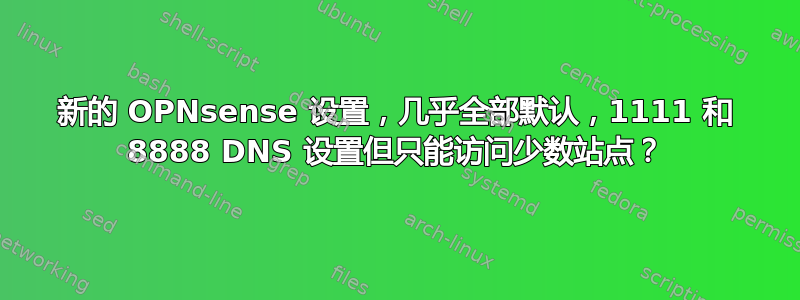 新的 OPNsense 设置，几乎全部默认，1111 和 8888 DNS 设置但只能访问少数站点？