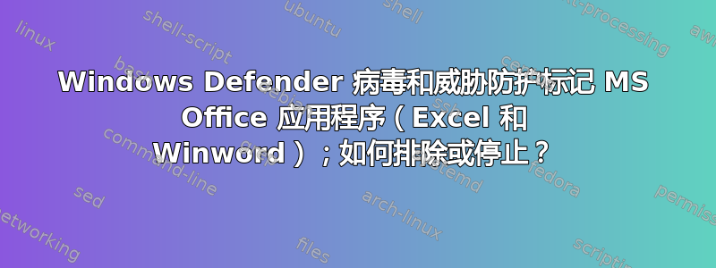 Windows Defender 病毒和威胁防护标记 MS Office 应用程序（Excel 和 Winword）；如何排除或停止？