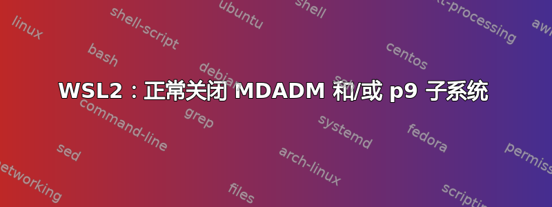 WSL2：正常关闭 MDADM 和/或 p9 子系统