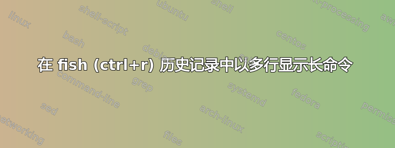 在 fish (ctrl+r) 历史记录中以多行显示长命令