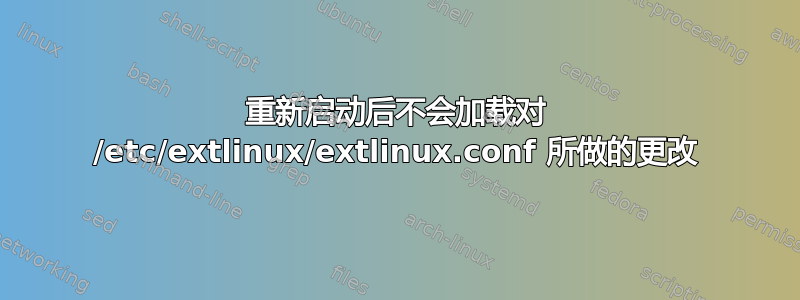 重新启动后不会加载对 /etc/extlinux/extlinux.conf 所做的更改