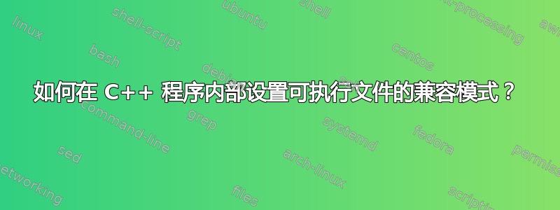 如何在 C++ 程序内部设置可执行文件的兼容模式？