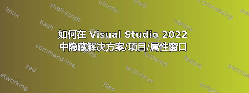 如何在 Visual Studio 2022 中隐藏解决方案/项目/属性窗口