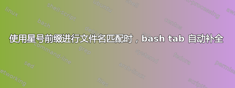 使用星号前缀进行文件名匹配时，bash tab 自动补全