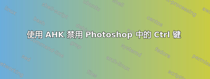 使用 AHK 禁用 Photoshop 中的 Ctrl 键