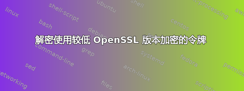 解密使用较低 OpenSSL 版本加密的令牌