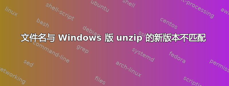 文件名与 Windows 版 unzip 的新版本不匹配