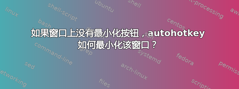 如果窗口上没有最小化按钮，autohotkey 如何最小化该窗口？