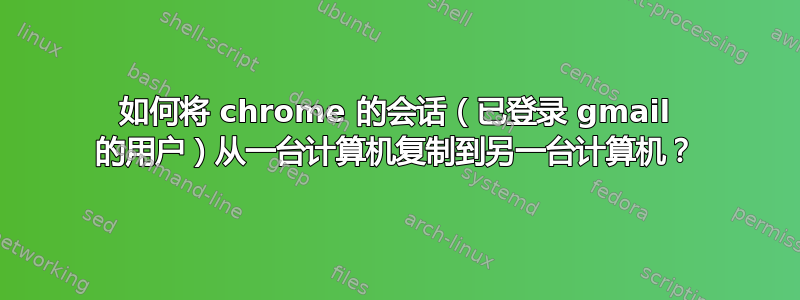 如何将 chrome 的会话（已登录 gmail 的用户）从一台计算机复制到另一台计算机？