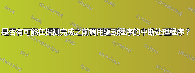 是否有可能在探测完成之前调用驱动程序的中断处理程序？