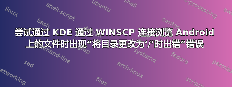 尝试通过 KDE 通过 WINSCP 连接浏览 Android 上的文件时出现“将目录更改为‘/’时出错”错误