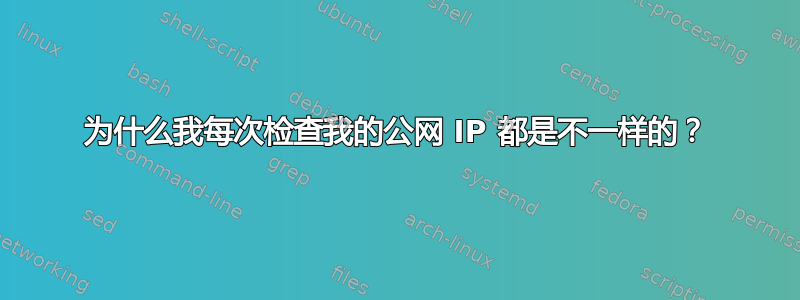 为什么我每次检查我的公网 IP 都是不一样的？