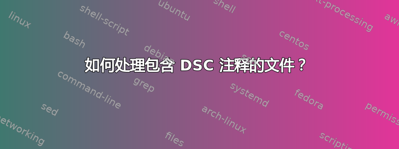 如何处理包含 DSC 注释的文件？