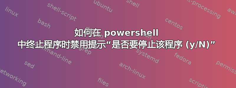 如何在 powershell 中终止程序时禁用提示“是否要停止该程序 (y/N)”