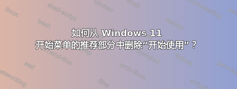 如何从 Windows 11 开始菜单的推荐部分中删除“开始使用”？