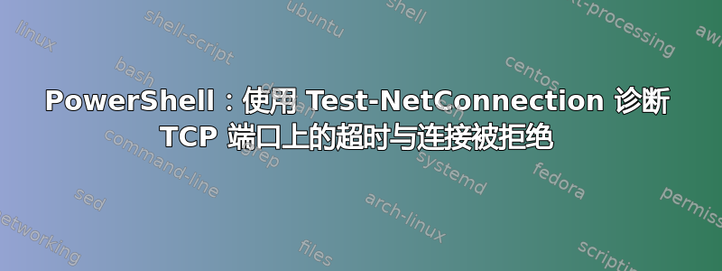 PowerShell：使用 Test-NetConnection 诊断 TCP 端口上的超时与连接被拒绝