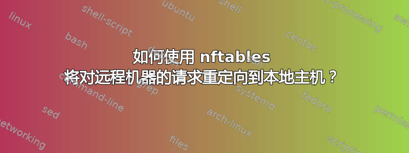 如何使用 nftables 将对远程机器的请求重定向到本地主机？